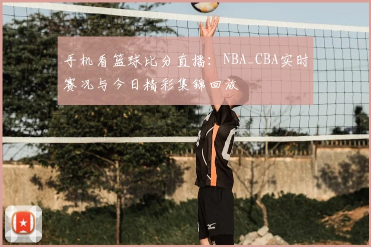 手机看篮球比分直播：NBA_CBA实时赛况与今日精彩集锦回放