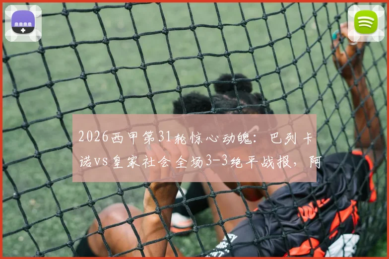 2026西甲第31轮惊心动魄：巴列卡诺vs皇家社会全场3-3绝平战报，阿莱芒替补救主解析