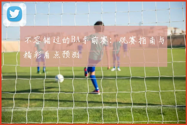 不容错过的BA季前赛：观赛指南与精彩看点预测