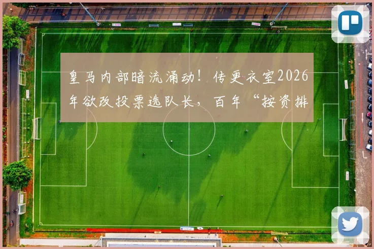 皇马内部暗流涌动！传更衣室2026年欲改投票选队长，百年“按资排辈”传统或终结