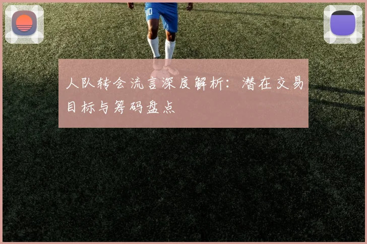 人队转会流言深度解析:潜在交易目标与筹码盘点