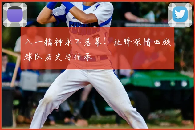 八一精神永不落幕！杜锋深情回顾球队历史与传承