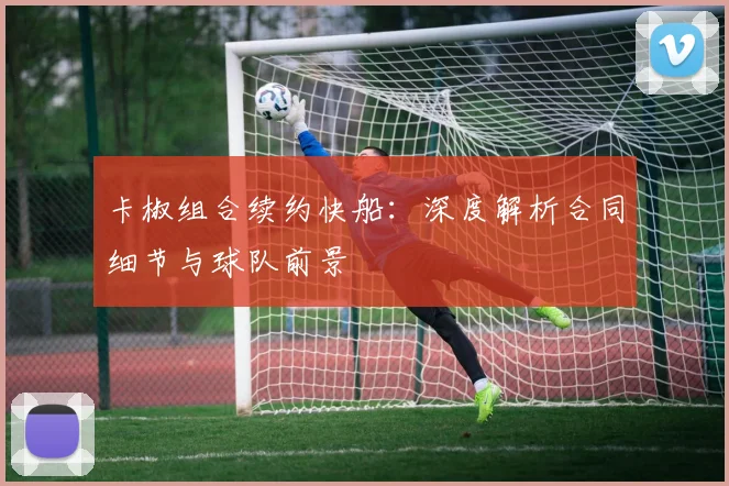 卡椒组合续约快船：深度解析合同细节与球队前景