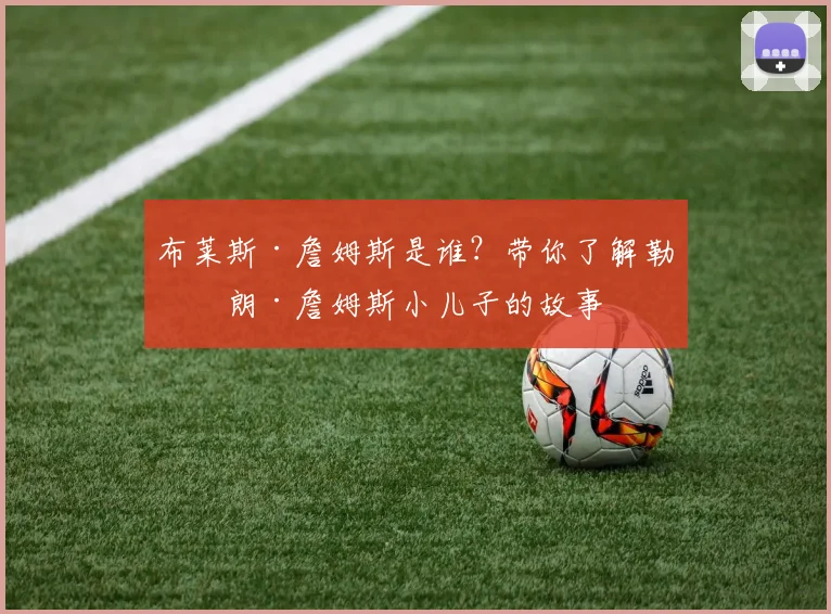 布莱斯·詹姆斯是谁？带你了解勒布朗·詹姆斯小儿子的故事