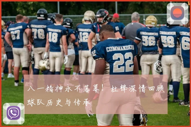 八一精神永不落幕！杜锋深情回顾球队历史与传承