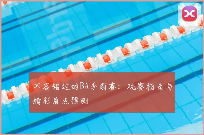 不容错过的BA季前赛：观赛指南与精彩看点预测