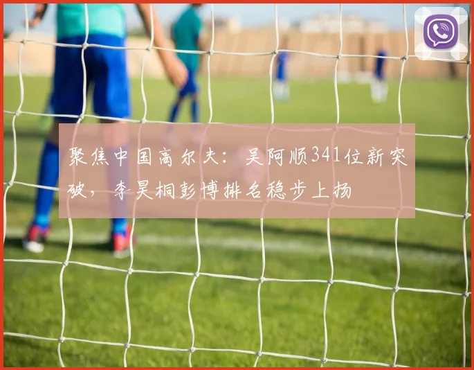 聚焦中国高尔夫：吴阿顺341位新突破，李昊桐彭博排名稳步上扬