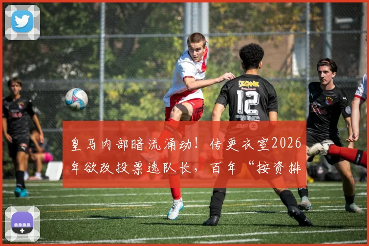 皇马内部暗流涌动！传更衣室2026年欲改投票选队长，百年“按资排辈”传统或终结