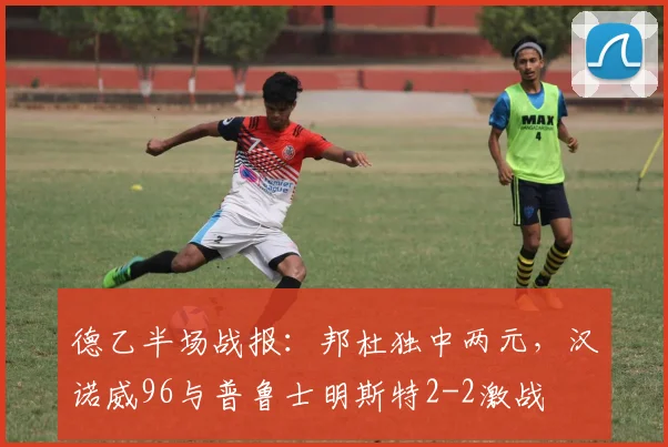 德乙半场战报：邦杜独中两元，汉诺威96与普鲁士明斯特2-2激战