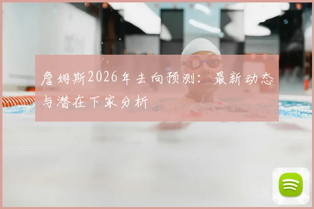 詹姆斯2026年去向预测：最新动态与潜在下家分析