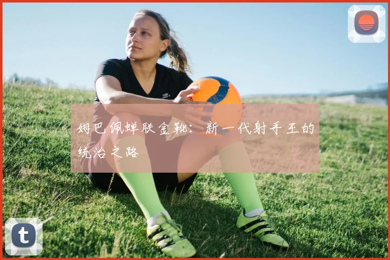 姆巴佩蝉联金靴：新一代射手王的统治之路