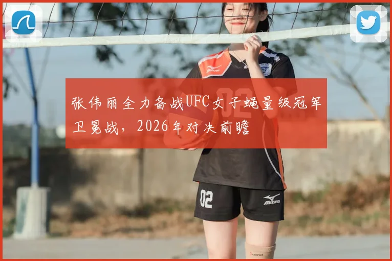 张伟丽全力备战UFC女子蝇量级冠军卫冕战，2026年对决前瞻