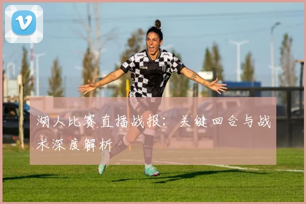 湖人比赛直播战报：关键回合与战术深度解析