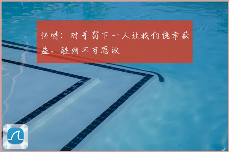 怀特：对手罚下一人让我们侥幸获益，胜利不可思议