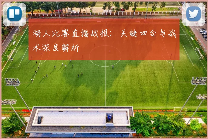 湖人比赛直播战报：关键回合与战术深度解析