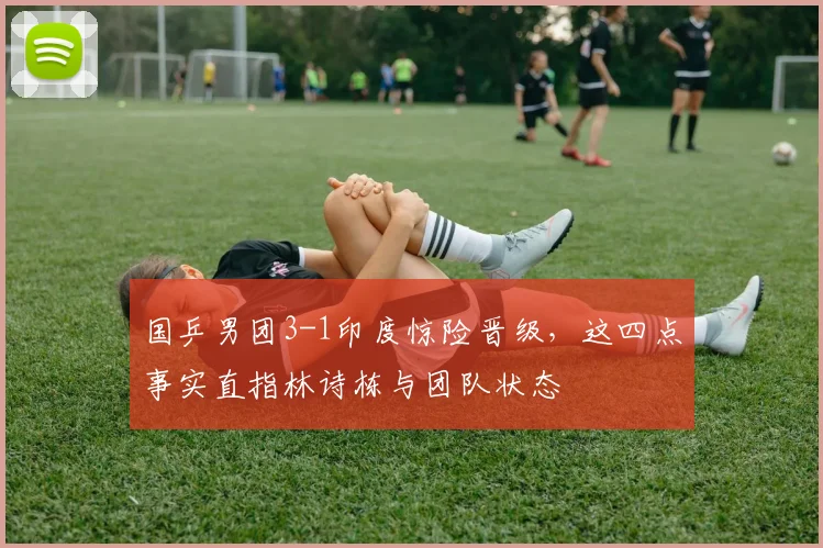 国乒男团3-1印度惊险晋级，这四点事实直指林诗栋与团队状态