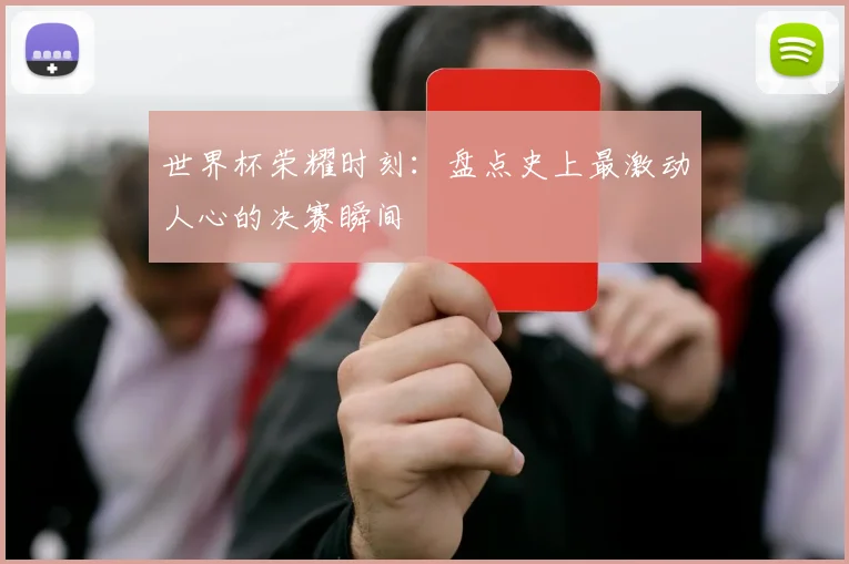 世界杯荣耀时刻：盘点史上最激动人心的决赛瞬间