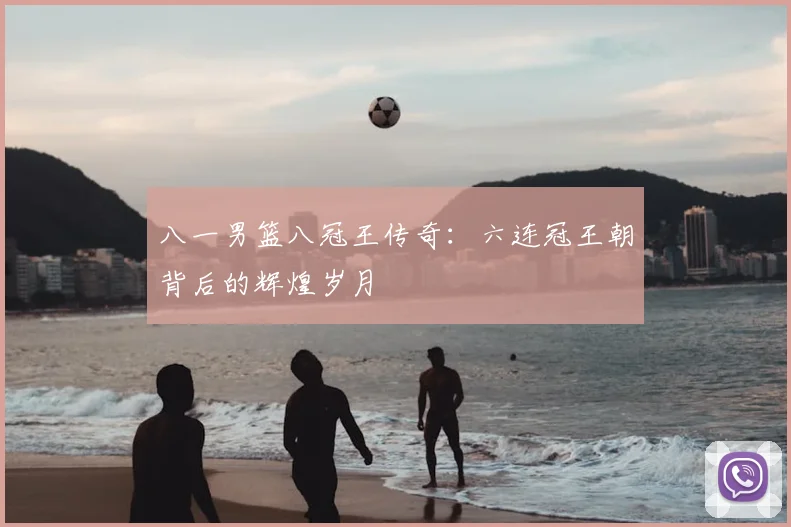 八一男篮八冠王传奇：六连冠王朝背后的辉煌岁月