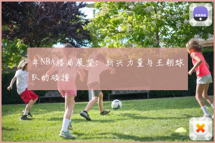 年NBA格局展望：新兴力量与王朝球队的碰撞