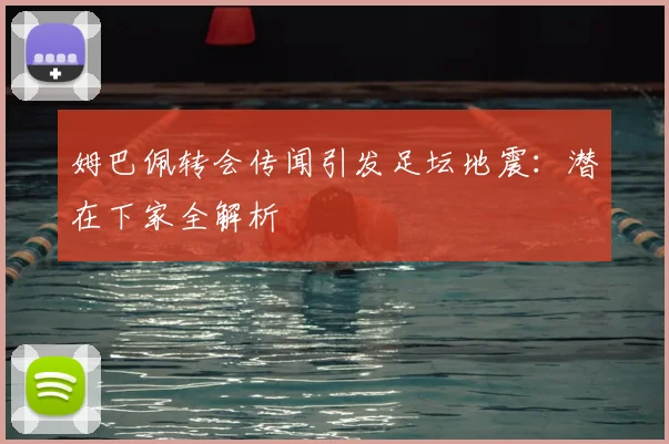 姆巴佩转会传闻引发足坛地震：潜在下家全解析