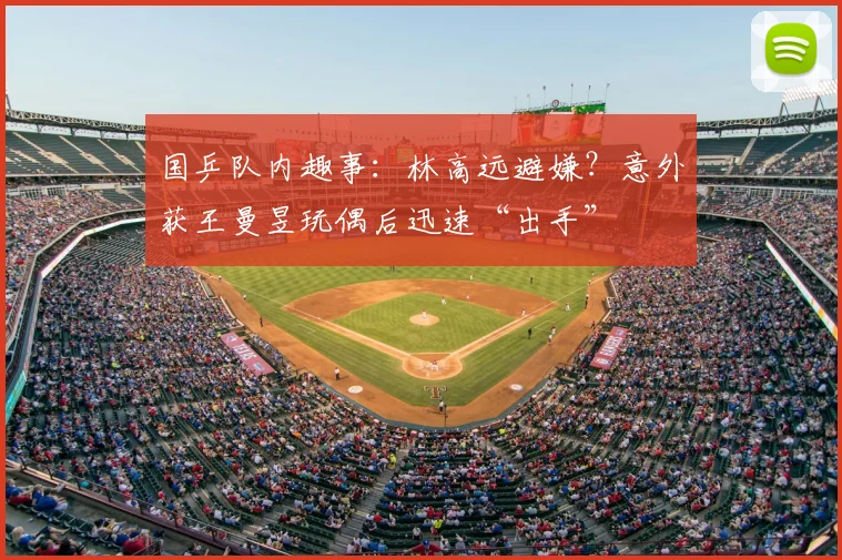 国乒队内趣事：林高远避嫌？意外获王曼昱玩偶后迅速“出手”