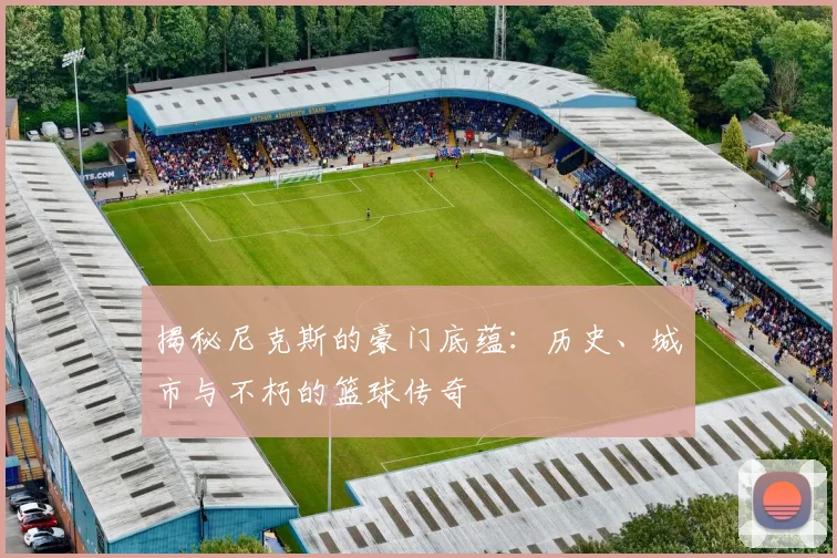 揭秘尼克斯的豪门底蕴：历史、城市与不朽的篮球传奇