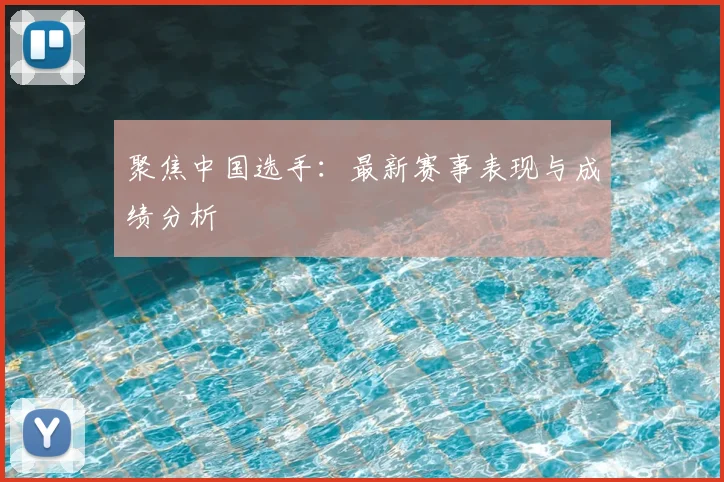 聚焦中国选手：最新赛事表现与成绩分析