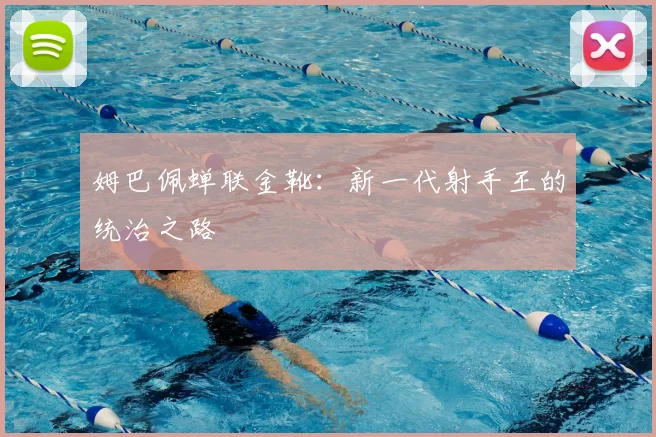 姆巴佩蝉联金靴：新一代射手王的统治之路