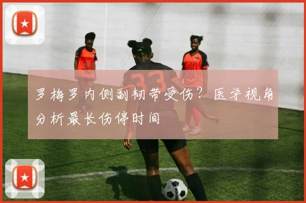 罗梅罗内侧副韧带受伤？医学视角分析最长伤停时间