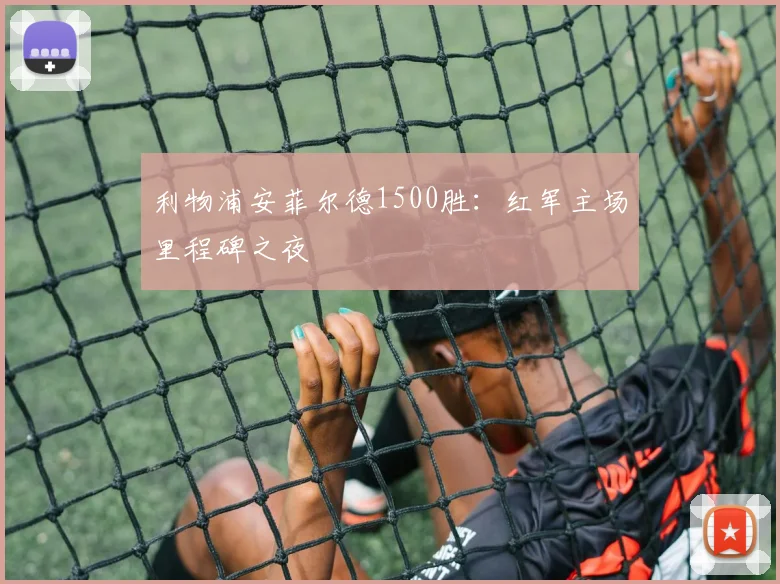 利物浦安菲尔德1500胜：红军主场里程碑之夜