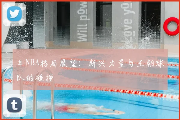年NBA格局展望：新兴力量与王朝球队的碰撞