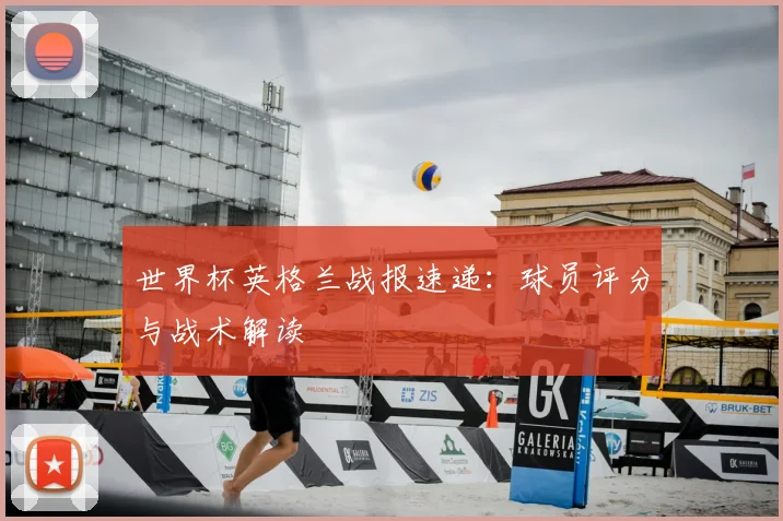 世界杯英格兰战报速递：球员评分与战术解读
