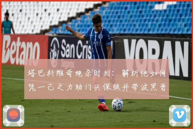 塔巴科维奇绝杀时刻：解析他如何凭一己之力助门兴保级并带波黑晋级