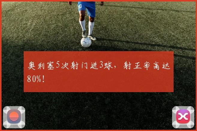 奥利塞5次射门进3球，射正率高达80%！